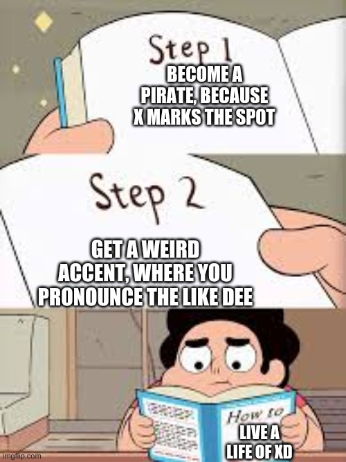 BECOME A PIRATE, BECAUSE X MARKS THE SPOT; GET A WEIRD ACCENT, WHERE YOU PRONOUNCE THE LIKE DEE; LIVE A LIFE OF XD | image tagged in instructional book | made w/ Imgflip meme maker