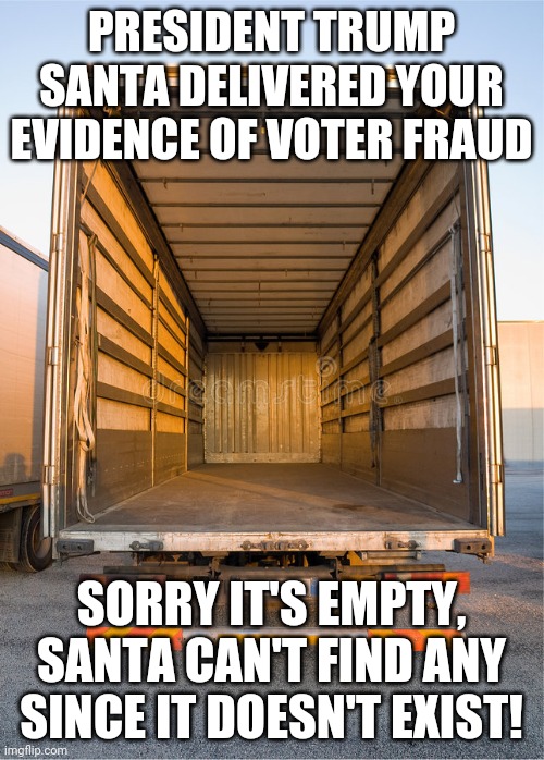 Even Santa Can't Deliver on Voter Fraud | PRESIDENT TRUMP SANTA DELIVERED YOUR EVIDENCE OF VOTER FRAUD; SORRY IT'S EMPTY, SANTA CAN'T FIND ANY SINCE IT DOESN'T EXIST! | image tagged in empty truck | made w/ Imgflip meme maker