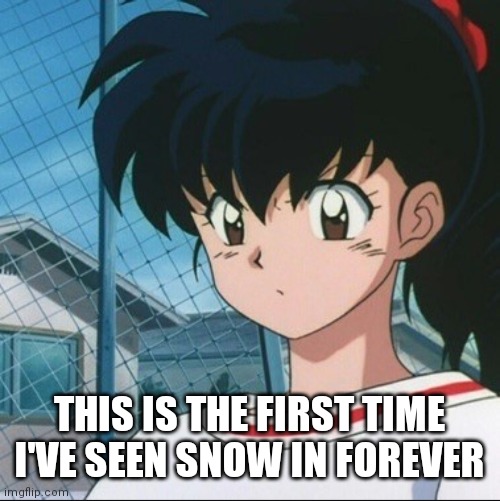 Its snowing right now | THIS IS THE FIRST TIME I'VE SEEN SNOW IN FOREVER | image tagged in kagome has never seen such bullshit | made w/ Imgflip meme maker
