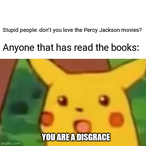 Surprised Pikachu | Stupid people: don't you love the Percy Jackson movies? Anyone that has read the books:; YOU ARE A DISGRACE | image tagged in memes,surprised pikachu | made w/ Imgflip meme maker