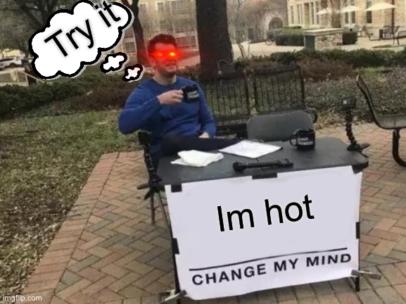 Try it | Try it; Im hot | image tagged in memes,change my mind | made w/ Imgflip meme maker