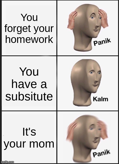 Panik | You forget your homework; You have a subsitute; It's your mom | image tagged in memes,panik kalm panik | made w/ Imgflip meme maker