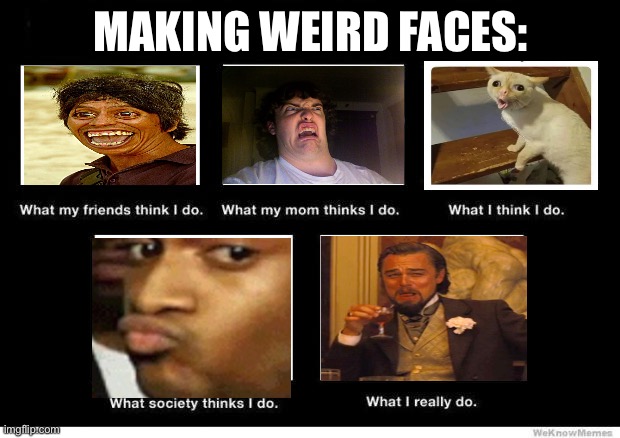 Making weird faces | MAKING WEIRD FACES: | image tagged in what they think i do | made w/ Imgflip meme maker
