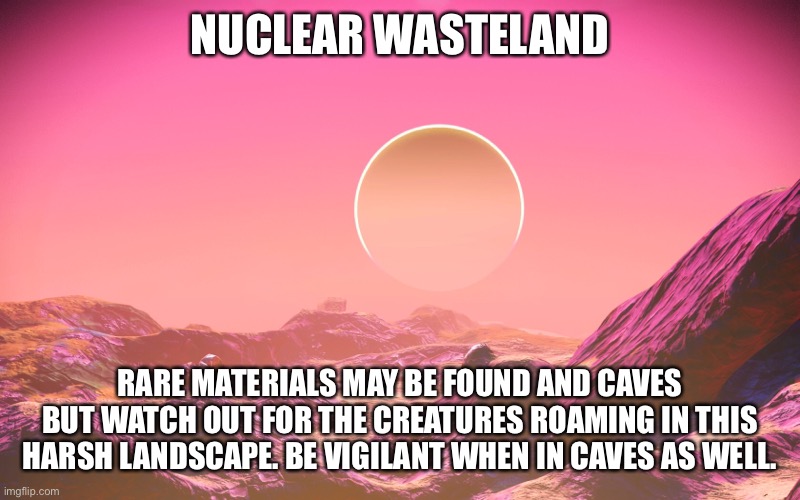 NUCLEAR WASTELAND; RARE MATERIALS MAY BE FOUND AND CAVES BUT WATCH OUT FOR THE CREATURES ROAMING IN THIS HARSH LANDSCAPE. BE VIGILANT WHEN IN CAVES AS WELL. | made w/ Imgflip meme maker