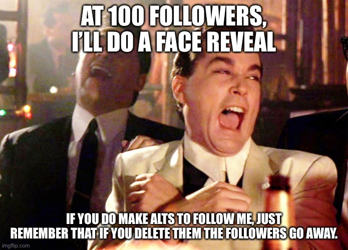 Good Fellas Hilarious | AT 100 FOLLOWERS, I’LL DO A FACE REVEAL; IF YOU DO MAKE ALTS TO FOLLOW ME, JUST REMEMBER THAT IF YOU DELETE THEM THE FOLLOWERS GO AWAY. | image tagged in memes,good fellas hilarious | made w/ Imgflip meme maker