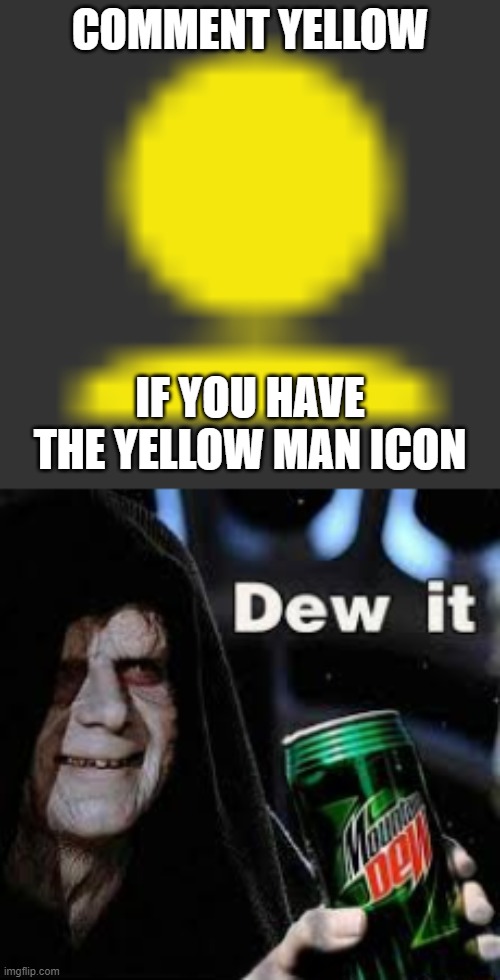 for no reason lol | COMMENT YELLOW; IF YOU HAVE THE YELLOW MAN ICON | image tagged in dew it | made w/ Imgflip meme maker