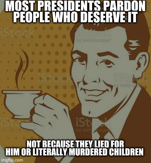 Mug Approval | MOST PRESIDENTS PARDON PEOPLE WHO DESERVE IT; NOT BECAUSE THEY LIED FOR HIM OR LITERALLY MURDERED CHILDREN | image tagged in mug approval | made w/ Imgflip meme maker