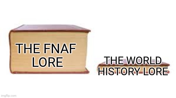 ture | THE WORLD HISTORY LORE; THE FNAF 
LORE | image tagged in big book small book,fnaf,lore,history,meme,books | made w/ Imgflip meme maker