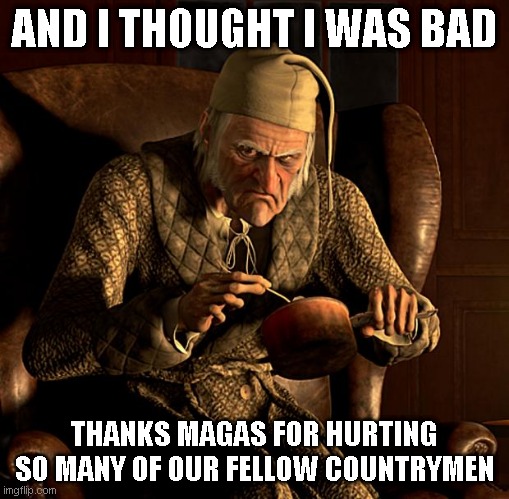 MAGA: Burn everything to the ground and then blame everyone else for it | AND I THOUGHT I WAS BAD; THANKS MAGAS FOR HURTING SO MANY OF OUR FELLOW COUNTRYMEN | image tagged in scumbag scrooge | made w/ Imgflip meme maker