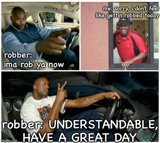 what if this happened irl XD | me: sorry, i don’t feel like gettin robbed today; robber: ima rob ya now; robber: UNDERSTANDABLE, HAVE A GREAT DAY | image tagged in understandable have a great day | made w/ Imgflip meme maker