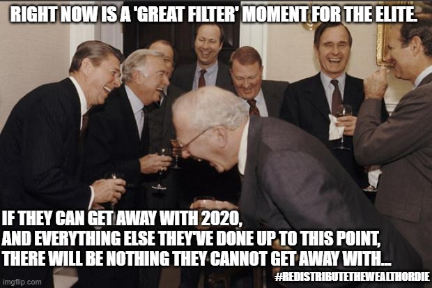 YOU HAVE 7 DAYS TO COMPLY | RIGHT NOW IS A 'GREAT FILTER' MOMENT FOR THE ELITE. IF THEY CAN GET AWAY WITH 2020, 
AND EVERYTHING ELSE THEY'VE DONE UP TO THIS POINT, 
THERE WILL BE NOTHING THEY CANNOT GET AWAY WITH... #REDISTRIBUTETHEWEALTHORDIE | image tagged in elite laughter | made w/ Imgflip meme maker