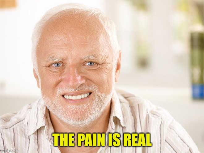 Awkward smiling old man | THE PAIN IS REAL | image tagged in awkward smiling old man | made w/ Imgflip meme maker