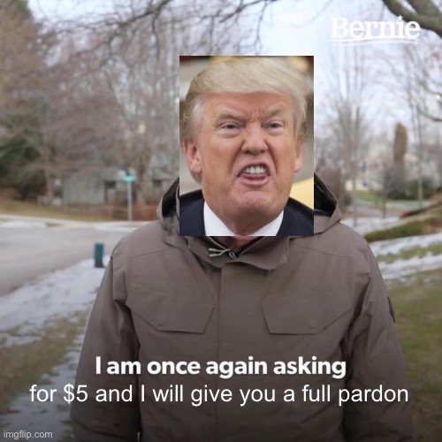 For $10, he’ll have Melania wash your car in a bikini | for $5 and I will give you a full pardon | image tagged in memes,bernie i am once again asking for your support,donald trump is an idiot,pardon,pardon me | made w/ Imgflip meme maker