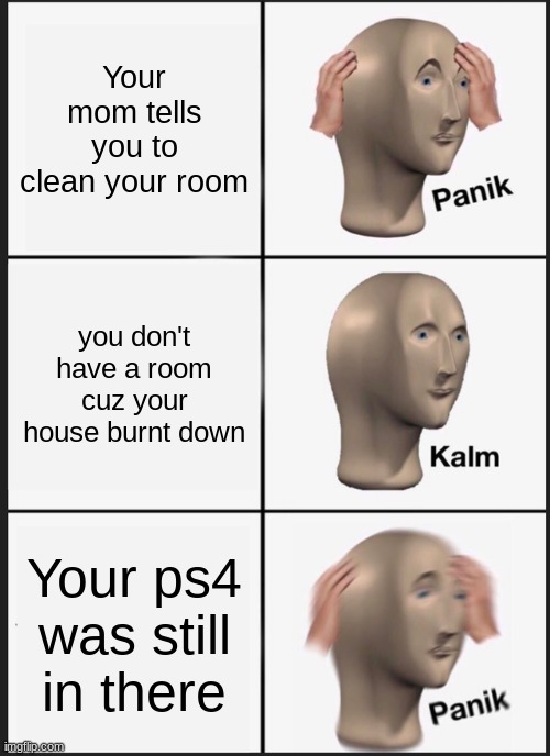 Panik Kalm Panik Meme | Your mom tells you to clean your room; you don't have a room cuz your house burnt down; Your ps4 was still in there | image tagged in memes,panik kalm panik | made w/ Imgflip meme maker