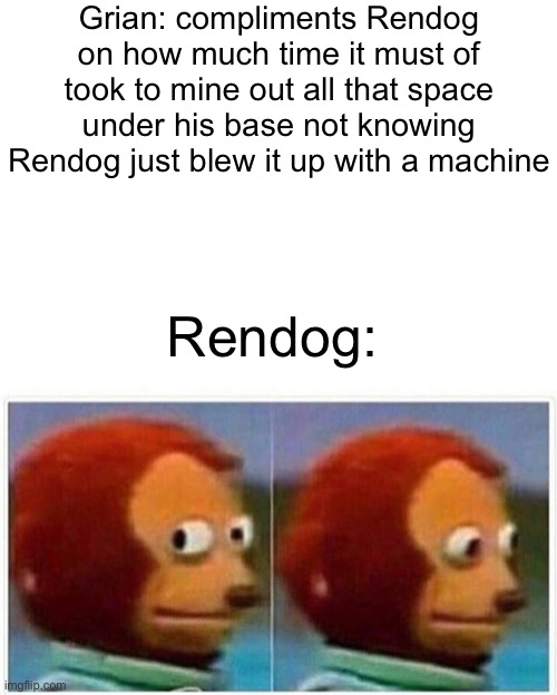 HermitCraft problems 14 | Grian: compliments Rendog on how much time it must of took to mine out all that space under his base not knowing Rendog just blew it up with a machine; Rendog: | image tagged in memes,monkey puppet | made w/ Imgflip meme maker