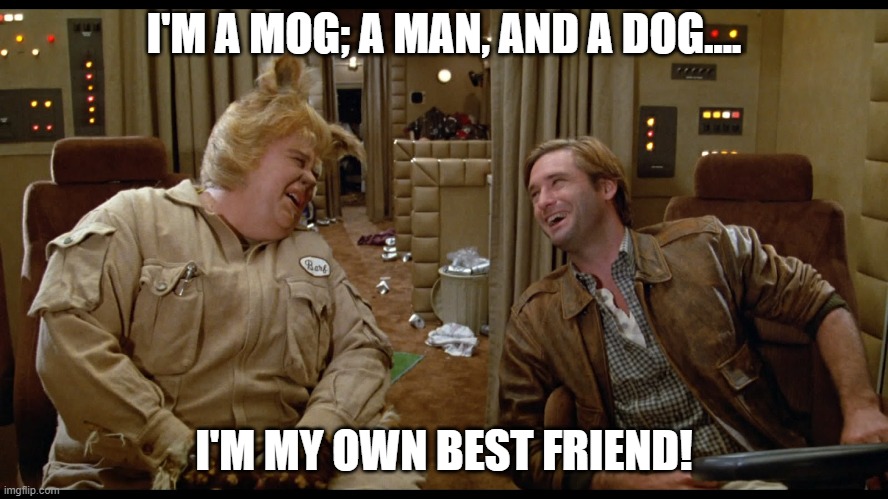 spaceballs shitload of money | I'M A MOG; A MAN, AND A DOG.... I'M MY OWN BEST FRIEND! | image tagged in spaceballs shitload of money | made w/ Imgflip meme maker