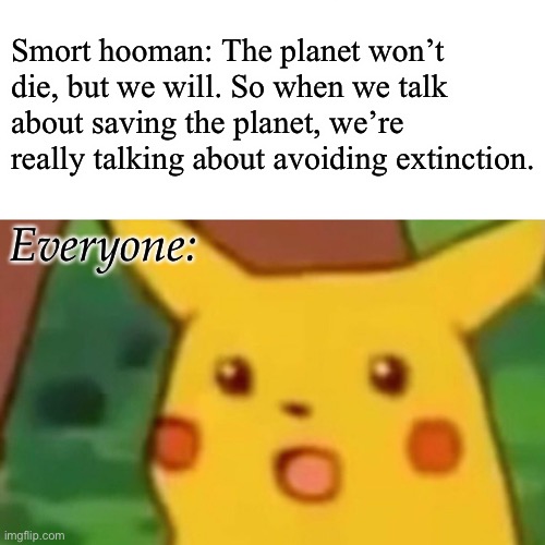 Surprised Pikachu Meme | Smort hooman: The planet won’t die, but we will. So when we talk about saving the planet, we’re really talking about avoiding extinction. Everyone: | image tagged in memes,surprised pikachu | made w/ Imgflip meme maker
