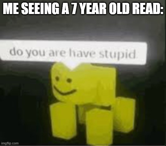 do you are have stupid | ME SEEING A 7 YEAR OLD READ: | image tagged in do you are have stupid | made w/ Imgflip meme maker