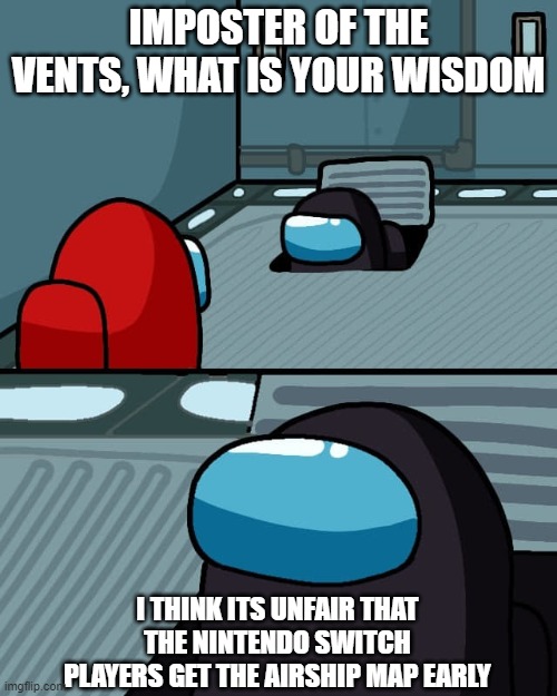 lol | IMPOSTER OF THE VENTS, WHAT IS YOUR WISDOM; I THINK ITS UNFAIR THAT THE NINTENDO SWITCH PLAYERS GET THE AIRSHIP MAP EARLY | image tagged in impostor of the vent,among us,imposter | made w/ Imgflip meme maker