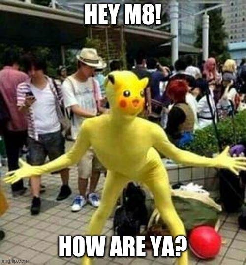 Pika man! | HEY M8! HOW ARE YA? | image tagged in pika man | made w/ Imgflip meme maker