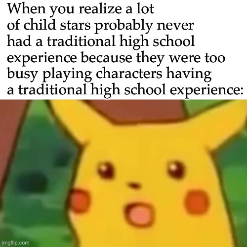 Surprised Pikachu Meme | When you realize a lot of child stars probably never had a traditional high school experience because they were too busy playing characters having a traditional high school experience: | image tagged in memes,surprised pikachu | made w/ Imgflip meme maker