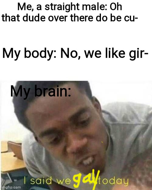 If my parents see this, goodbye imgflip | Me, a straight male: Oh that dude over there do be cu-; My body: No, we like gir-; My brain: | image tagged in i said we sad todau | made w/ Imgflip meme maker