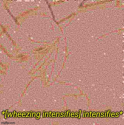 [Wheezing intensifies] intensifies | image tagged in wheezing intensifies intensifies | made w/ Imgflip meme maker
