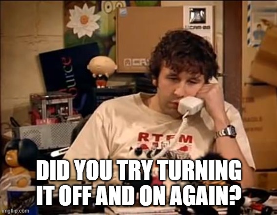 IT Crowd | DID YOU TRY TURNING IT OFF AND ON AGAIN? | image tagged in it crowd | made w/ Imgflip meme maker