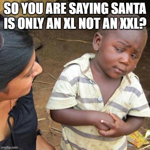 Third World Skeptical Kid | SO YOU ARE SAYING SANTA IS ONLY AN XL NOT AN XXL? | image tagged in memes,third world skeptical kid | made w/ Imgflip meme maker