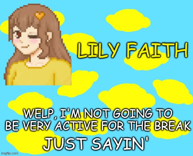 I was too lazy to put the follow and block stuff XD you know me ;) | LILY FAITH; WELP, I'M NOT GOING TO BE VERY ACTIVE FOR THE BREAK; JUST SAYIN' | made w/ Imgflip meme maker
