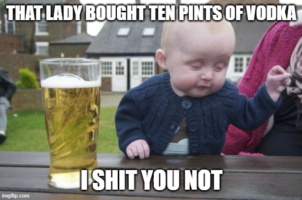 Drunk Baby Meme | THAT LADY BOUGHT TEN PINTS OF VODKA I SHIT YOU NOT | image tagged in memes,drunk baby | made w/ Imgflip meme maker