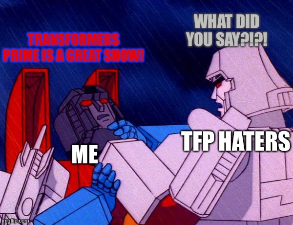I love it it’s what introduced me to the Transformers franchise in the first place | WHAT DID YOU SAY?!?! TRANSFORMERS PRIME IS A GREAT SHOW! TFP HATERS; ME | image tagged in transformers megatron and starscream,transformers prime,tfp | made w/ Imgflip meme maker