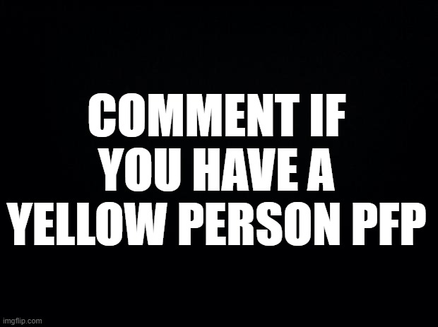 Black background | COMMENT IF YOU HAVE A YELLOW PERSON PFP | image tagged in black background | made w/ Imgflip meme maker