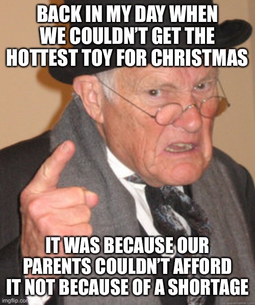Back In My Day | BACK IN MY DAY WHEN WE COULDN’T GET THE HOTTEST TOY FOR CHRISTMAS; IT WAS BECAUSE OUR PARENTS COULDN’T AFFORD IT NOT BECAUSE OF A SHORTAGE | image tagged in memes,back in my day,merry christmas,ps5,festivus,true story bro | made w/ Imgflip meme maker