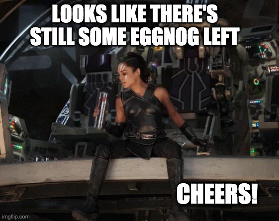 But the peanut brittle's all gone | LOOKS LIKE THERE'S STILL SOME EGGNOG LEFT; CHEERS! | image tagged in seat for the show,thor ragnarok,valkyrie | made w/ Imgflip meme maker