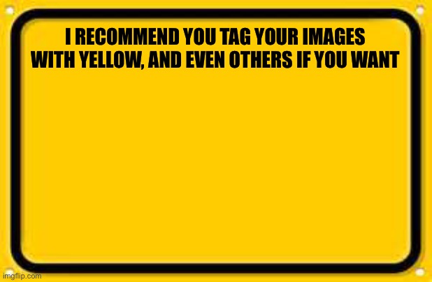Blank Yellow Sign Meme | I RECOMMEND YOU TAG YOUR IMAGES WITH YELLOW, AND EVEN OTHERS IF YOU WANT | image tagged in yellow | made w/ Imgflip meme maker