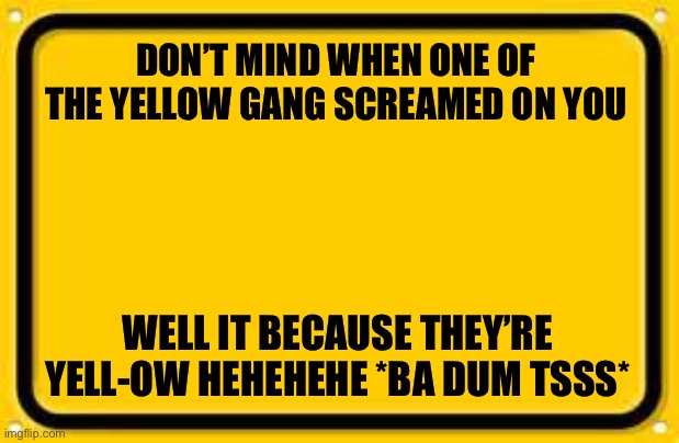 YELLow | DON’T MIND WHEN ONE OF THE YELLOW GANG SCREAMED ON YOU; WELL IT BECAUSE THEY’RE YELL-OW HEHEHEHE *BA DUM TSSS* | image tagged in yellow | made w/ Imgflip meme maker