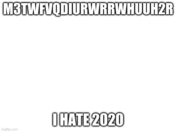 Blank White Template | M3TWFVQDIURWRRWHUUH2R; I HATE 2020 | image tagged in blank white template | made w/ Imgflip meme maker