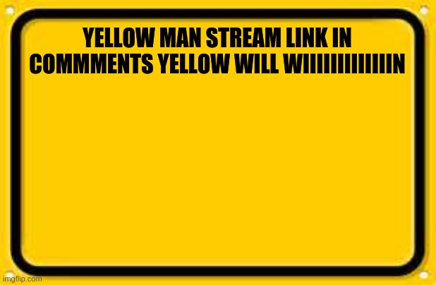 YELLOW GANG | YELLOW MAN STREAM LINK IN COMMMENTS YELLOW WILL WIIIIIIIIIIIIIN | image tagged in memes,blank yellow sign | made w/ Imgflip meme maker