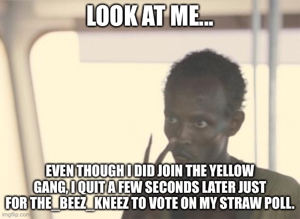 So, I think I might be safe as this was a while before the whole war started | LOOK AT ME... EVEN THOUGH I DID JOIN THE YELLOW GANG, I QUIT A FEW SECONDS LATER JUST FOR THE_BEEZ_KNEEZ TO VOTE ON MY STRAW POLL. | image tagged in memes,i'm the captain now | made w/ Imgflip meme maker
