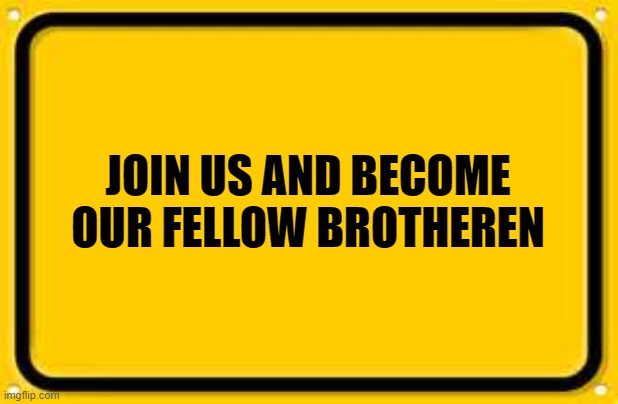 Blank Yellow Sign | JOIN US AND BECOME OUR FELLOW BROTHEREN | image tagged in memes,blank yellow sign | made w/ Imgflip meme maker