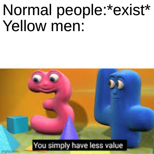 You simply have less value |  Normal people:*exist*
Yellow men: | image tagged in you simply have less value | made w/ Imgflip meme maker