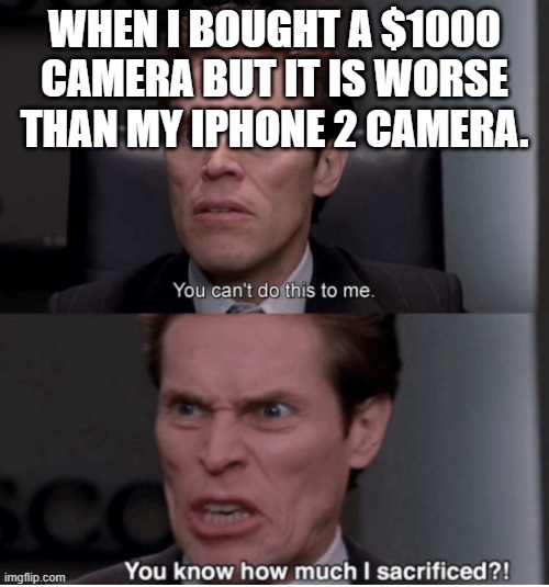 You can't do this to me, you know how much I sacrificed? | WHEN I BOUGHT A $1000 CAMERA BUT IT IS WORSE THAN MY IPHONE 2 CAMERA. | image tagged in you can't do this to me you know how much i sacrificed | made w/ Imgflip meme maker