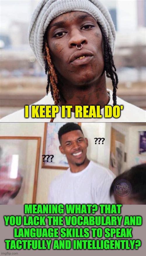 Street culture is popular de-evolution | I KEEP IT REAL DO'; MEANING WHAT? THAT YOU LACK THE VOCABULARY AND LANGUAGE SKILLS TO SPEAK TACTFULLY AND INTELLIGENTLY? | image tagged in black guy confused | made w/ Imgflip meme maker