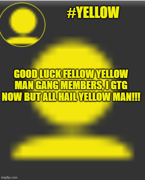 lmkm how mega reacts when he finds out lol | #YELLOW; GOOD LUCK FELLOW YELLOW MAN GANG MEMBERS, I GTG NOW BUT ALL HAIL YELLOW MAN!!! | image tagged in yellow man,yellow,yellow man gang,yellow gang,lmao | made w/ Imgflip meme maker