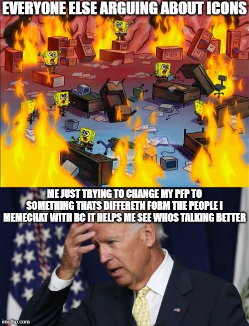 Stahp arguing please | EVERYONE ELSE ARGUING ABOUT ICONS; ME JUST TRYING TO CHANGE MY PFP TO SOMETHING THATS DIFFERETN FORM THE PEOPLE I MEMECHAT WITH BC IT HELPS ME SEE WHOS TALKING BETTER | image tagged in spongebob fire,joe biden worries | made w/ Imgflip meme maker