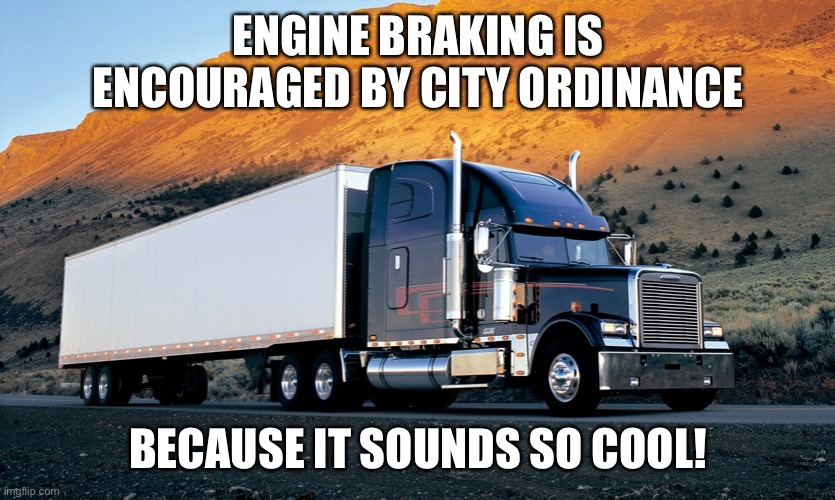 Engine braking is encouraged by city ordinance because it sounds so cool | ENGINE BRAKING IS ENCOURAGED BY CITY ORDINANCE; BECAUSE IT SOUNDS SO COOL! | image tagged in semi truck mountain,jake brake,semi,truck driver,truck | made w/ Imgflip meme maker