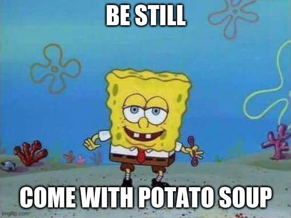 Forward spongebob | BE STILL COME WITH POTATO SOUP | image tagged in forward spongebob | made w/ Imgflip meme maker