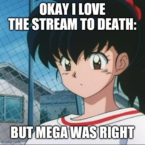 Kagome has never seen such Bullshit | OKAY I LOVE THE STREAM TO DEATH:; BUT MEGA WAS RIGHT | image tagged in kagome has never seen such bullshit | made w/ Imgflip meme maker