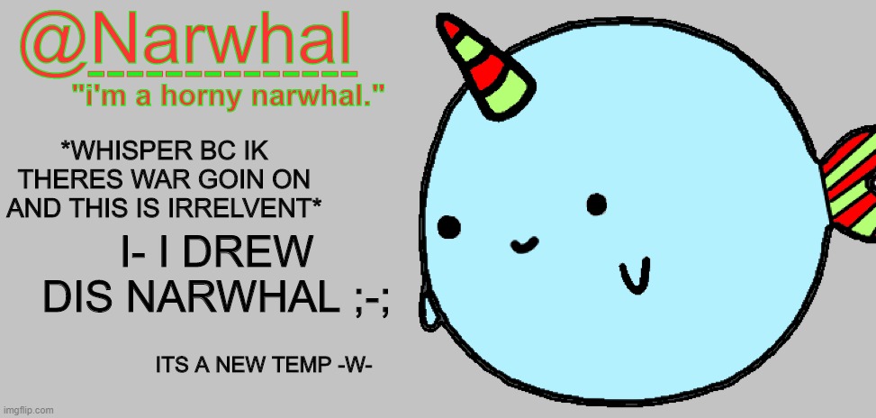 o///o | *WHISPER BC IK THERES WAR GOIN ON AND THIS IS IRRELVENT*; I- I DREW DIS NARWHAL ;-;; ITS A NEW TEMP -W- | image tagged in narwhal announcement temp 7 | made w/ Imgflip meme maker